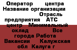 Оператор Call-центра › Название организации ­ Dimond Style › Отрасль предприятия ­ АТС, call-центр › Минимальный оклад ­ 15 000 - Все города Работа » Вакансии   . Калужская обл.,Калуга г.